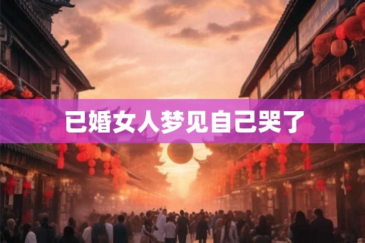 已婚女人梦见自己哭了 已婚女人梦见自己哭了