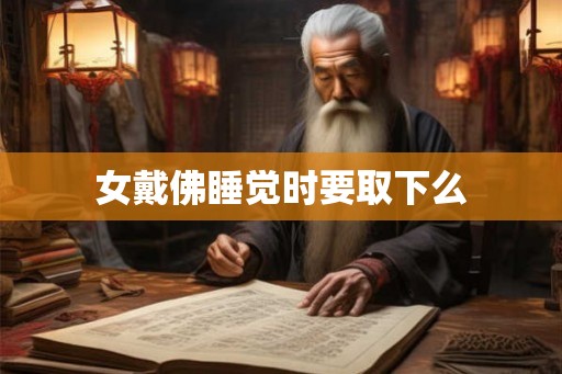 女戴佛睡觉时要取下么