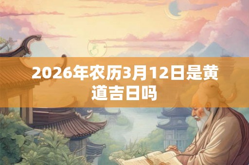 2026年农历3月12日是黄道吉日吗