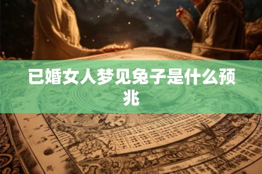 已婚女人梦见兔子是什么预兆 已婚女人梦见兔子是什么预兆