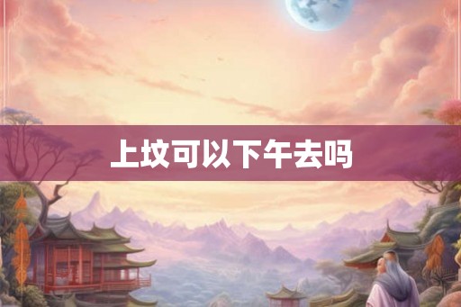 上坟可以下午去吗
