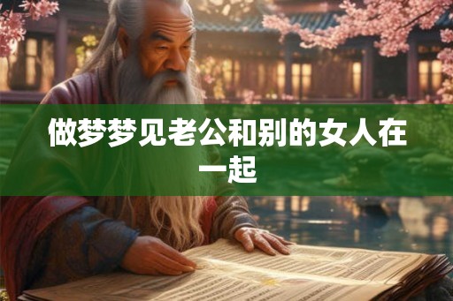 做梦梦见老公和别的女人在一起 做梦梦见老公和别的女人在一起