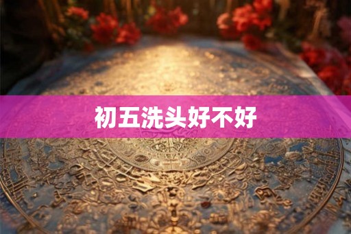 初五洗头好不好
