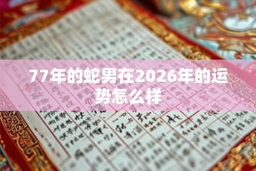 77年的蛇男在2026年的运势怎么样 77年的蛇男在2026年的运势怎么样
