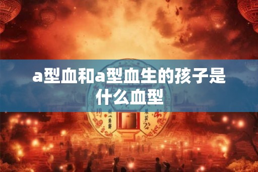 a型血和a型血生的孩子是什么血型