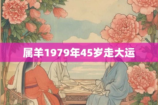 属羊1979年45岁走大运 属羊1979年45岁走大运