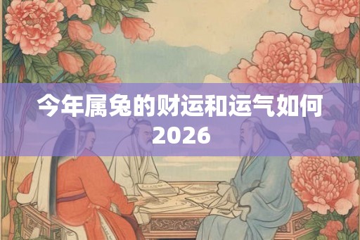 今年属兔的财运和运气如何2026 今年属兔的财运和运气如何2026