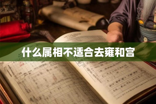 什么属相不适合去雍和宫 什么属相不适合去雍和宫