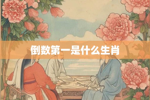 倒数第一是什么生肖 倒数第一是什么生肖