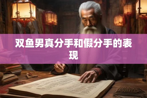 双鱼男真分手和假分手的表现