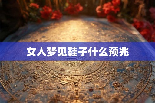 女人梦见鞋子什么预兆 女人梦见鞋子什么预兆