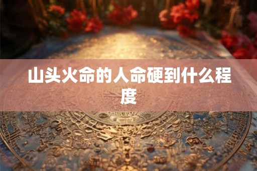 山头火命的人命硬到什么程度