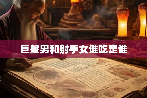 巨蟹男和射手女谁吃定谁