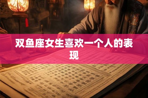 双鱼座女生喜欢一个人的表现