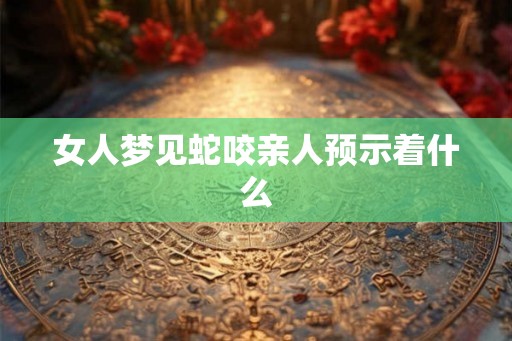 女人梦见蛇咬亲人预示着什么