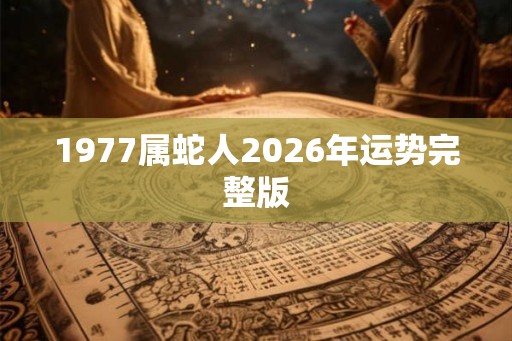 1977属蛇人2026年运势完整版 1977属蛇人2026年运势完整版