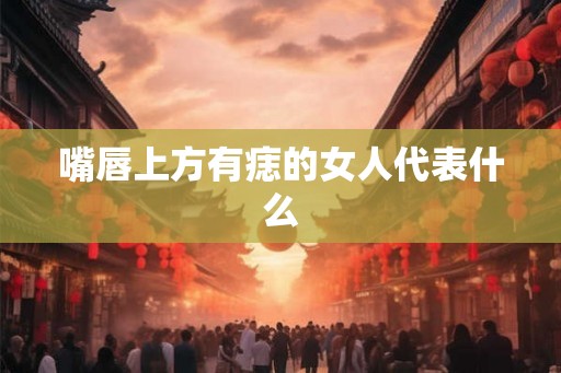 嘴唇上方有痣的女人代表什么