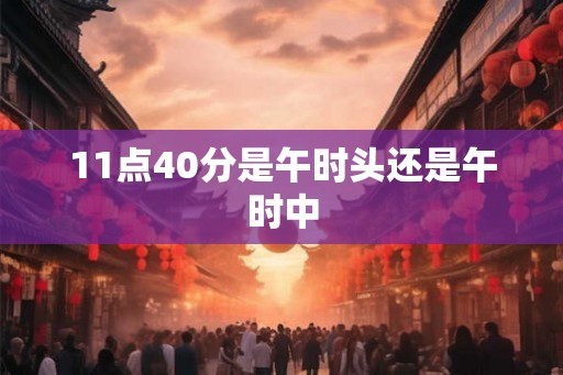 11点40分是午时头还是午时中