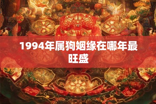 1994年属狗姻缘在哪年最旺盛 1994年属狗姻缘在哪年最旺盛