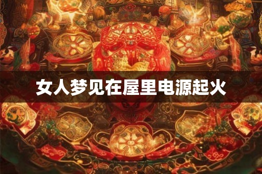 女人梦见在屋里电源起火