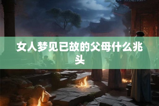 女人梦见已故的父母什么兆头 女人梦见已故的父母什么兆头
