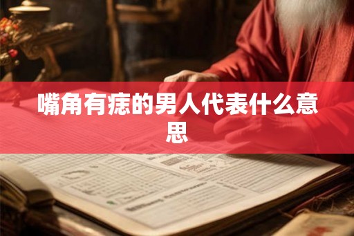 嘴角有痣的男人代表什么意思 嘴角有痣的男人代表什么意思