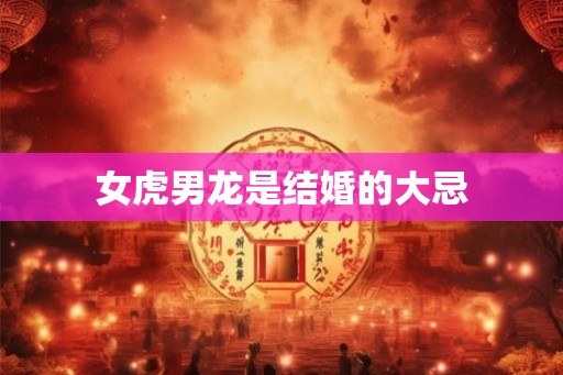 女虎男龙是结婚的大忌 女虎男龙是结婚的大忌