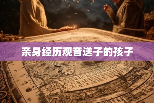 亲身经历观音送子的孩子 亲身经历观音送子的孩子
