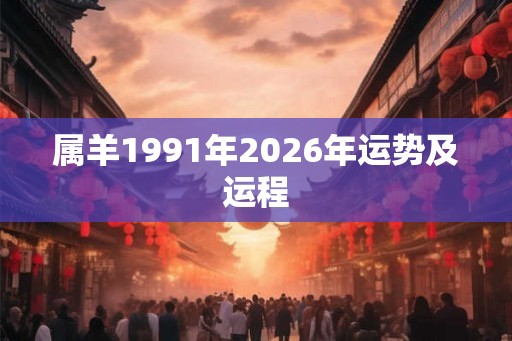 属羊1991年2026年运势及运程 属羊1991年2026年运势及运程