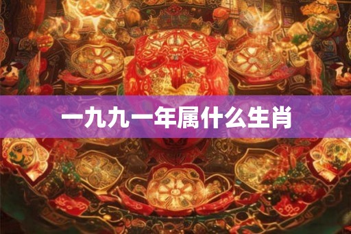 一九九一年属什么生肖