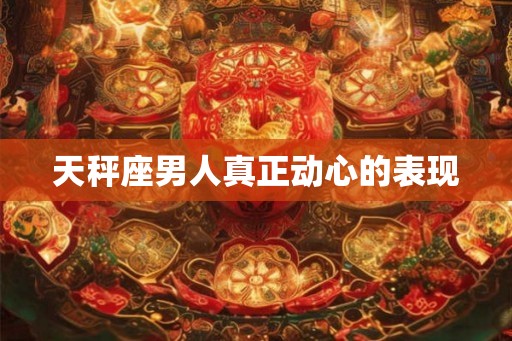 天秤座男人真正动心的表现