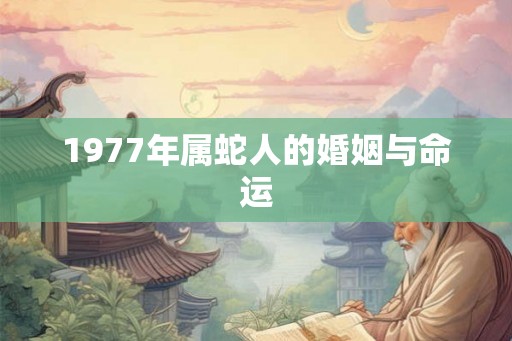 1977年属蛇人的婚姻与命运 1977年属蛇人的婚姻与命运