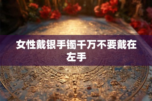 女性戴银手镯千万不要戴在左手