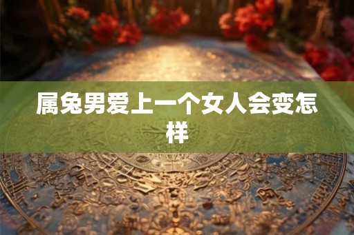 属兔男爱上一个女人会变怎样