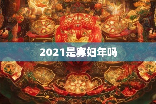 2021是寡妇年吗 2021是寡妇年吗