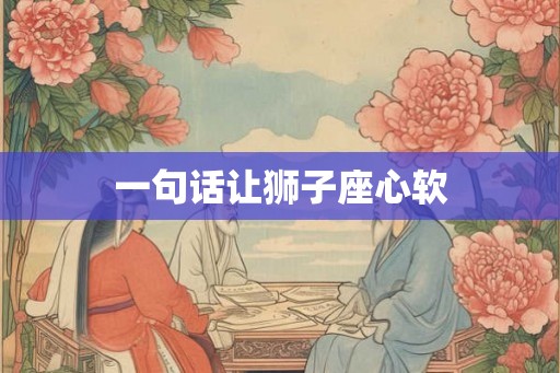 一句话让狮子座心软 一句话让狮子座心软