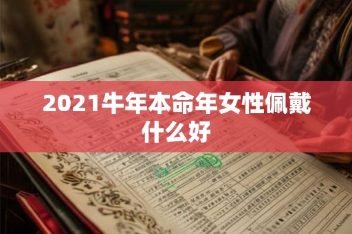 2021牛年本命年女性佩戴什么好 2021牛年本命年女性佩戴什么好