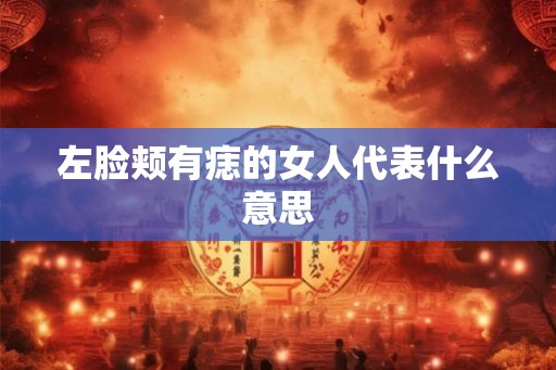 左脸颊有痣的女人代表什么意思 左脸颊有痣的女人代表什么意思