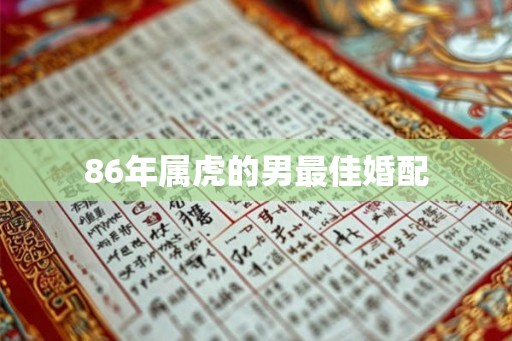 86年属虎的男最佳婚配 86年属虎的男最佳婚配