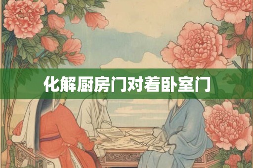 化解厨房门对着卧室门 化解厨房门对着卧室门