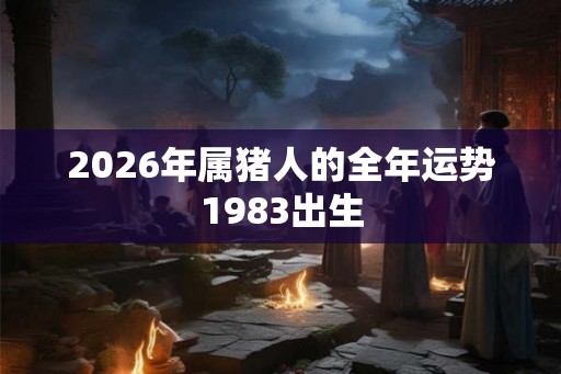 2026年属猪人的全年运势1983出生