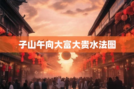 子山午向大富大贵水法图