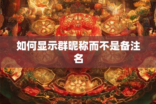 如何显示群昵称而不是备注名