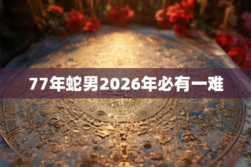 77年蛇男2026年必有一难