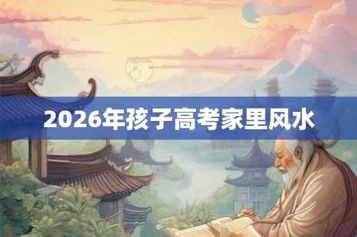 2026年孩子高考家里风水