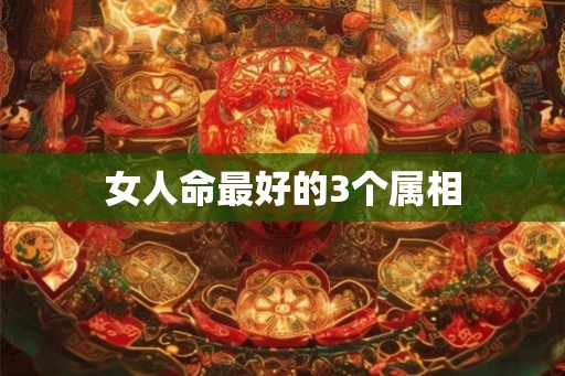 女人命最好的3个属相 女人命最好的3个属相