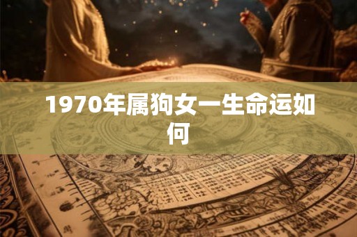 1970年属狗女一生命运如何 1970年属狗女一生命运如何