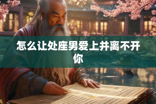 怎么让处座男爱上并离不开你