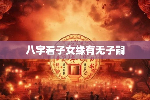 八字看子女缘有无子嗣 八字看子女缘有无子嗣