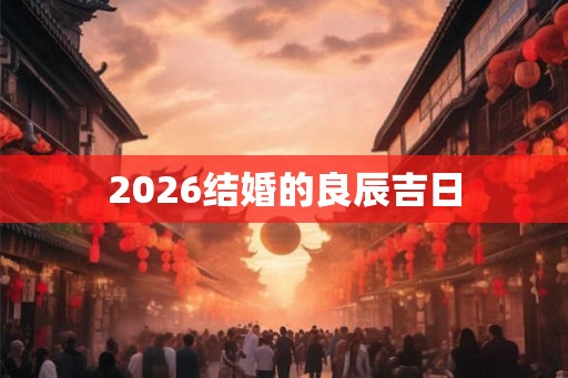 2026结婚的良辰吉日 2026结婚的良辰吉日
